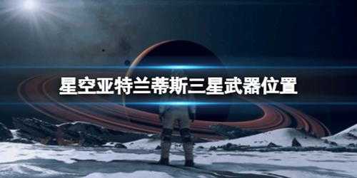 《星空》电弧电焊怎么获得？亚特兰蒂斯三星武器位置